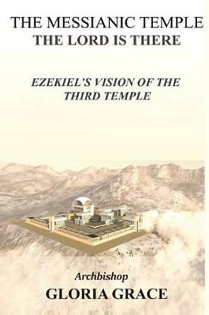 The Messianic Temple: The LORD is There: Ezekiel's Vision of the Third Temple by Archbishop Gloria Grace 9781519656902