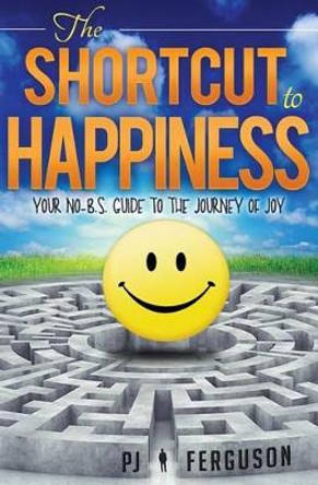 The Shortcut to Happiness: Your No-B.S. Guide to the Journey of Joy by Pj Ferguson 9781519732651