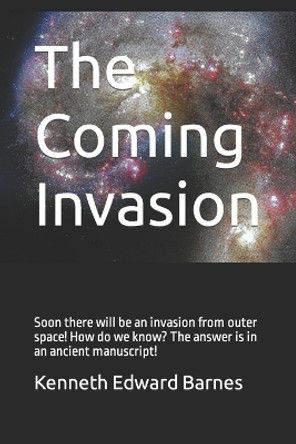 The Coming Invasion: Soon there will be an invasion from outer space! How do we know? The answer is in an ancient manuscript! by Kenneth Edward Barnes 9781521549988