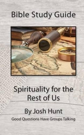 Bible Study Guide -- Spirituality for the Rest of Us: Good Questions Have Groups Talking by Josh Hunt 9781522780564