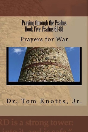 Praying through the Psalms Book Five: Psalm's 61-88: Prayer's for War by Jr Tom Knotts 9781522862352