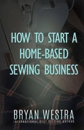 How To Start A Home-Based Sewing Business by Bryan Westra 9781523271023