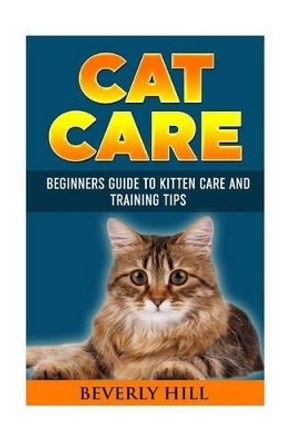 Cat Care: Beginners Guide To Kitten Care And Training Tips by Beverly Hill 9781523364251