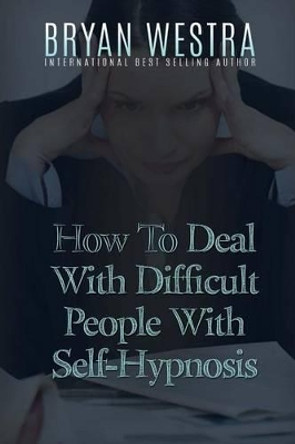 How To Deal With Difficult People With Self-Hypnosis by Bryan Westra 9781523380060