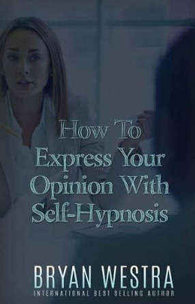 How To Express Your Opinion With Self-Hypnosis by Bryan Westra 9781523380985