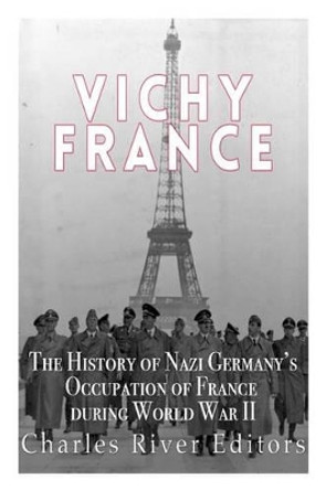 Vichy France: The History of Nazi Germany's Occupation of France during World War II by Charles River Editors 9781523384549