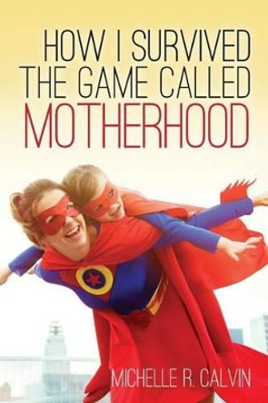 How I survived the game called motherhood by Michelle R Calvin 9781523391288