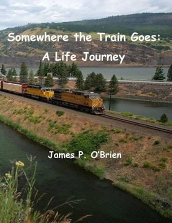 Somewhere the Train Goes: A Life Journey by James P O'Brien 9781523411511