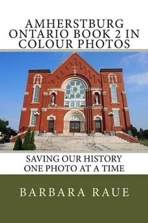Amherstburg Ontario Book 2 in Colour Photos: Saving Our History One Photo at a Time by Mrs Barbara Raue 9781523426614