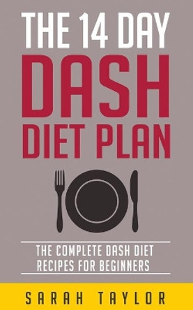 The 14 Day Dash Diet For Weight Loss - The Complete Dash Diet Recipes For Beginners by Sarah Taylor 9781523468089