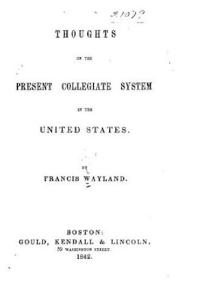 Thoughts on the present collegiate system in the United States by Francis Wayland 9781523674572