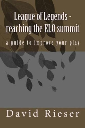 League of Legends - reaching the ELO summit: a guide to improve your play by David Rieser 9781523706204