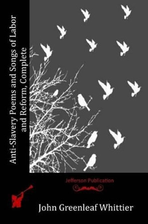 Anti-Slavery Poems and Songs of Labor and Reform, Complete by John Greenleaf Whittier 9781523735242