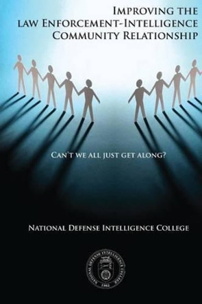 Can't We All Just Get Along?: Improving the Law Enforcement-Intelligence Community Relationship by National Defense Intelligence College 9781523747627