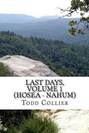 Last Days, Volume 1 (Hosea - Nahum): The Minor Prophets Speak of Israel, Judah and the Kingdom of God by L Todd Collier 9781523748419