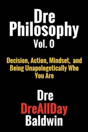 Dre Philosophy Vol. 0: Decision, Action, Mindset, and Being Unapologetically Who You Are by Dre Baldwin 9781523826773