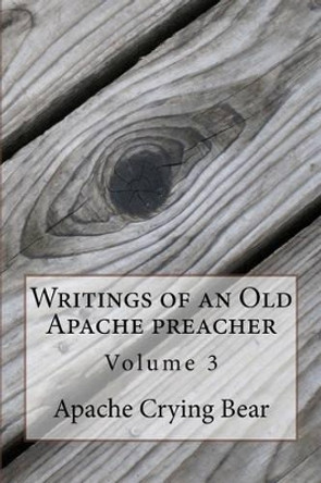 Writings of an Old Apache Preacher: Volume 3 by Apache Crying Bear 9781523835799