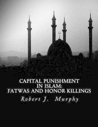 Capital Punishment in Islam: Fatwas and Honor Killings by Robert J Murphy 9781530065042