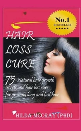 Hair Loss Cure: 75 Natural Hair Growth Secrets and Hair Loss Cure For Growing Long and Fast Hair by Hilda McCray Phd 9781523953493