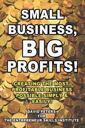 Small Business, Big Profits: Creating the Most Profitable Business Possible Simply & Easily! by David Peters 9781530126354