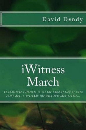 iWitness March: To challenge ourselves to see the hand of God at work every day in everyday life with everyday people... by David Dendy 9781530152469