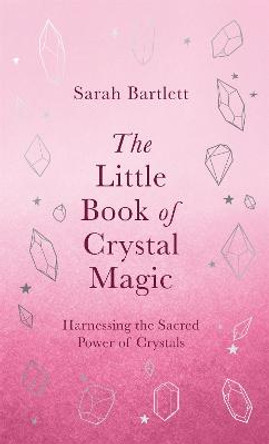 The Little Book of Crystal Magic: Harnessing the Sacred Power of Crystals by Sarah Bartlett