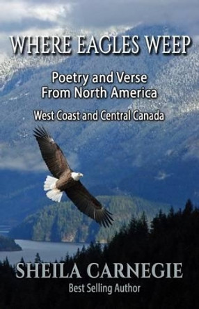 Where Eagles Weep: Poetry and Verse from North America: West Coast and Central Canada by Sheila Carnegie 9781530190980