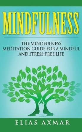 Mindfulness: The Mindfulness Meditation Guide for a Mindful and Stress-Free Life by Elias Axmar 9781530209842