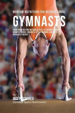 Modern Nutrition for Recreational Gymnasts: Using Your Resting Metabolic Rate to Enhance Muscle Growth, Reduce Soreness After Training, and Have Increased Energy by Correa (Certified Sports Nutritionist) 9781530260447