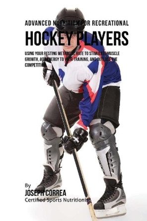 Advanced Nutrition for Recreational Hockey Players: Using Your Resting Metabolic Rate to Stimulate Muscle Growth, Add Energy to Your Training, and Outlast the Competition by Correa (Certified Sports Nutritionist) 9781530260553