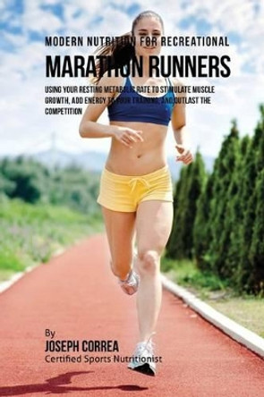 Modern Nutrition for Recreational Marathon Runners: Using Your Resting Metabolic Rate to Stimulate Muscle Growth, Add Energy to Your Training, and Outlast the Competition by Correa (Certified Sports Nutritionist) 9781530260928