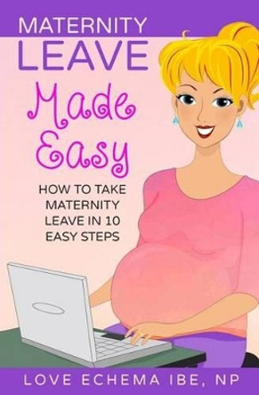 Maternity Leave Made Easy: How to Take Maternity Leave in 10 Easy Steps by Love Echema Ibe 9781530339402