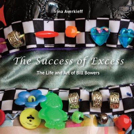 The Success of Excess: The Life and Art of Bill Bowers by Irina Averkieff 9781530596867