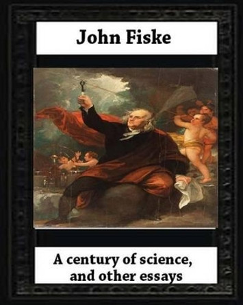 A Century of Science, and Other Essays (1899), by John Fiske(philosopher) by John Fiske 9781530681051