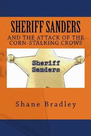 Sheriff Sanders And The Attack Of The Corn-Stalking Crows by Shane Alan Bradley 9781530749584