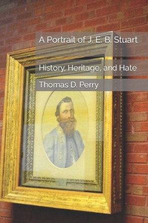 A Portrait of J. E. B. Stuart: History, Heritage, and Hate by Thomas D Perry 9781530783915