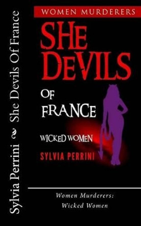 She Devils Of France: Women Who Kill: Wicked Women by Sylvia Perrini 9781530825653