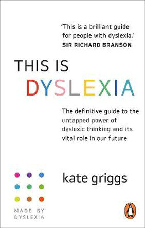 This is Dyslexia: The definitive guide to the untapped power of dyslexic thinking and its vital role in our future by Kate Griggs