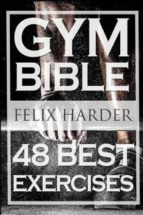 Bodybuilding: Gym Bible: 48 Best Exercises to Add Strength and Muscle (Bodybuilding for Beginners, Weight Training, Bodybuilding Workouts) by Felix Harder 9781530862887