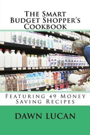The Smart Budget Shopper's Cookbook: Featuring 49 Money Saving Recipes by Dawn Lucan 9781530873333