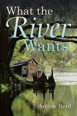 What the River Wants by Arthur Byrd 9781532008238