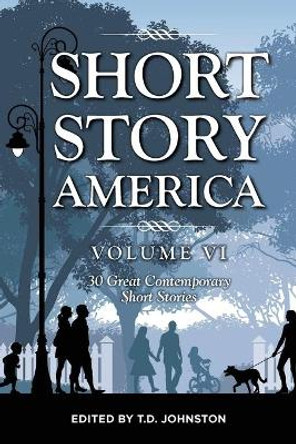 Short Story America, Volume 6: 30 Great Contemporary Short Stories by T D Johnston 9781532385704
