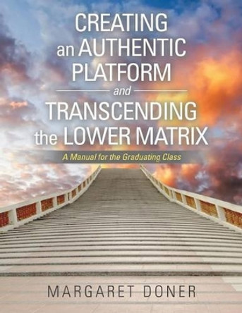 Creating an Authentic Platform and Transcending the Lower Matrix: A Manual for the Graduating Class by Margaret Doner 9781532001291