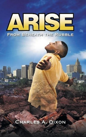 Arise: From Beneath the Rubble by Charles a Dixon 9781532031649