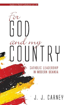 For God and My Country: Catholic Leadership in Modern Uganda by J J Carney 9781532682520