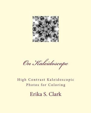 On Kaleidoscope: High Contrast Kaleidoscopic Photos to Color by Erika S Clark 9781535363488