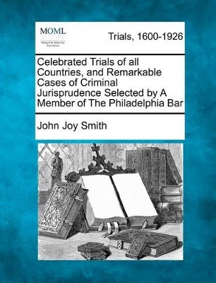 Celebrated Trials of All Countries, and Remarkable Cases of Criminal Jurisprudence Selected by a Member of the Philadelphia Bar by John Joy Smith 9781275072756