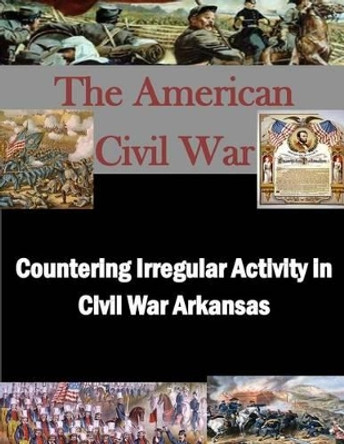 Countering Irregular Activity in Civil War Arkansas by United States Army War College 9781505337372