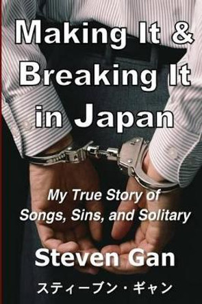 Making It & Breaking It in Japan: My True Story of Songs, Sins, and Solitary by Steven Gan 9781523758708
