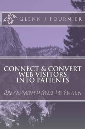 Connect & Convert Web Visitors Into Patients: The No-Nonsense Guide For Getting More Patients Utilizing The Internet by Glenn J Fournier 9781494851255